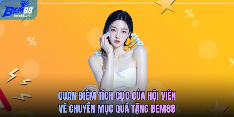 Quan điểm tích cực của hội viên về chuyên mục quà tặng Bem88