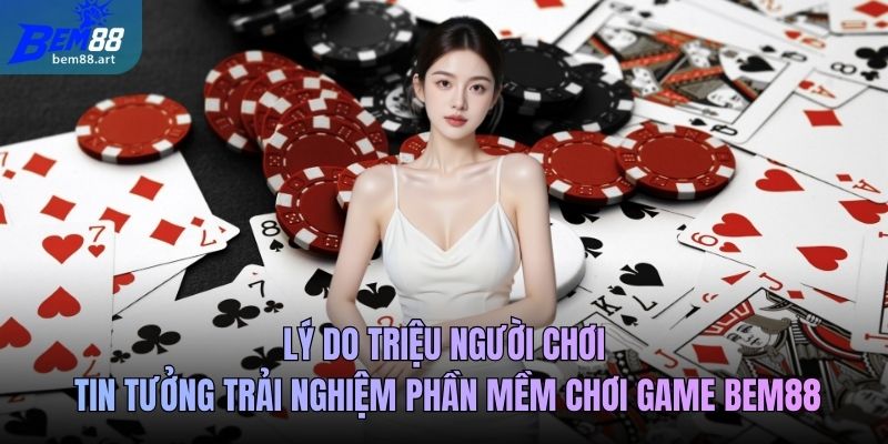 Lý do triệu người chơi tin tưởng trải nghiệm phần mềm chơi game Bem88