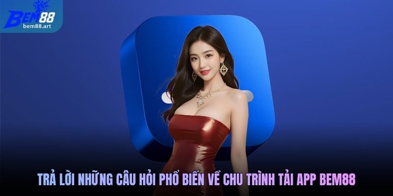 Trả lời những câu hỏi phổ biến về chu trình tải app Bem88